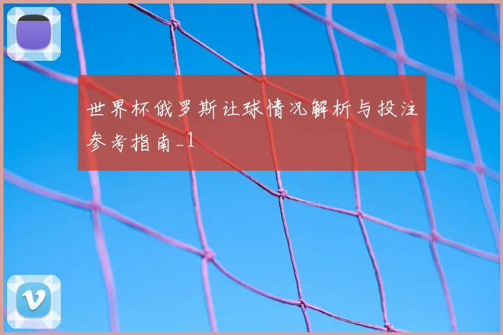 世界杯俄罗斯让球情况解析与投注参考指南_1