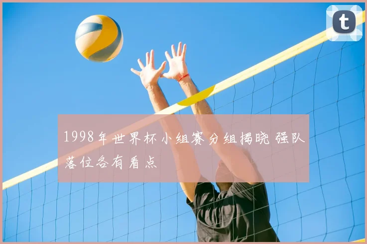 1998年世界杯小组赛分组揭晓 强队落位各有看点