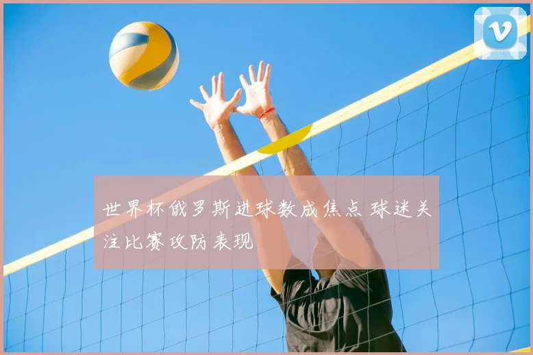 世界杯俄罗斯进球数成焦点 球迷关注比赛攻防表现