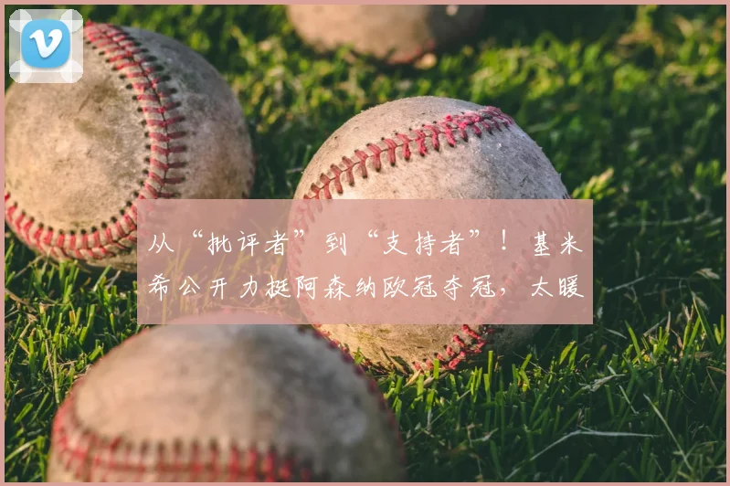 从“批评者”到“支持者”！基米希公开力挺阿森纳欧冠夺冠，太暖