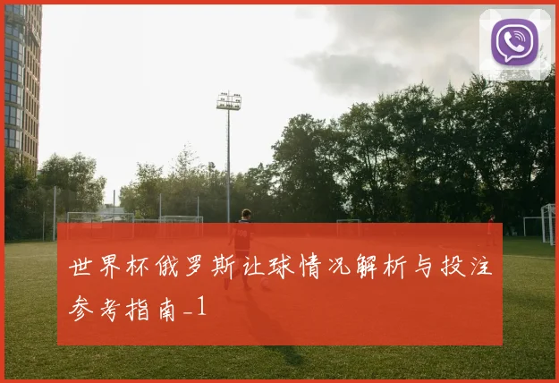 世界杯俄罗斯让球情况解析与投注参考指南_1