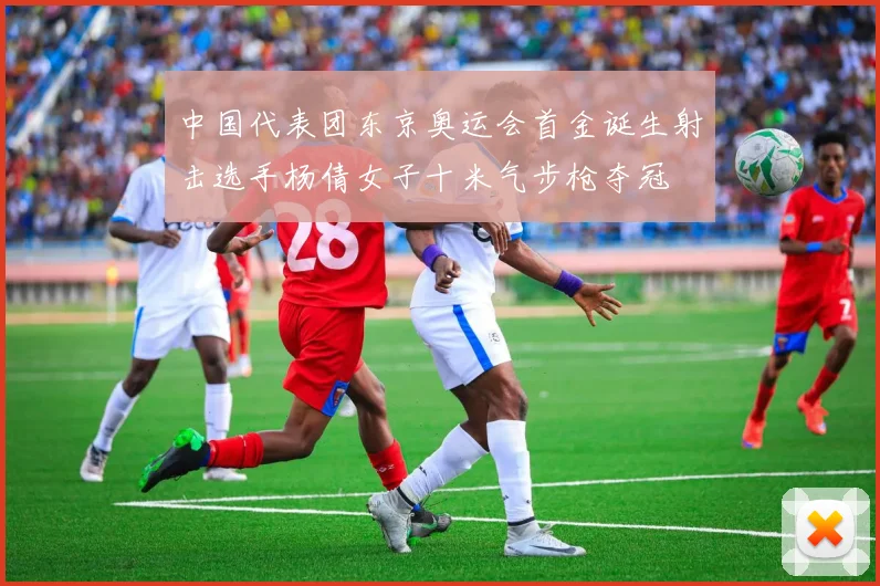 中国代表团东京奥运会首金诞生射击选手杨倩女子十米气步枪夺冠