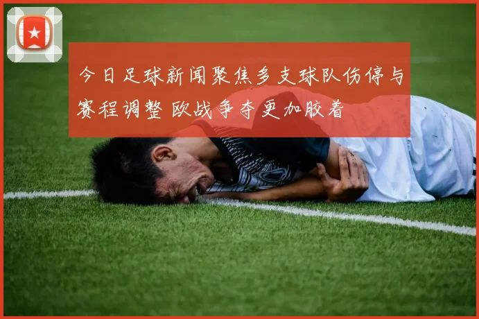 今日足球新闻聚焦多支球队伤停与赛程调整 欧战争夺更加胶着
