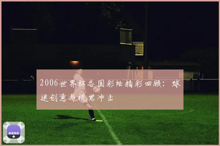 2006世界杯各国彩绘精彩回顾:球迷创意与视觉冲击
