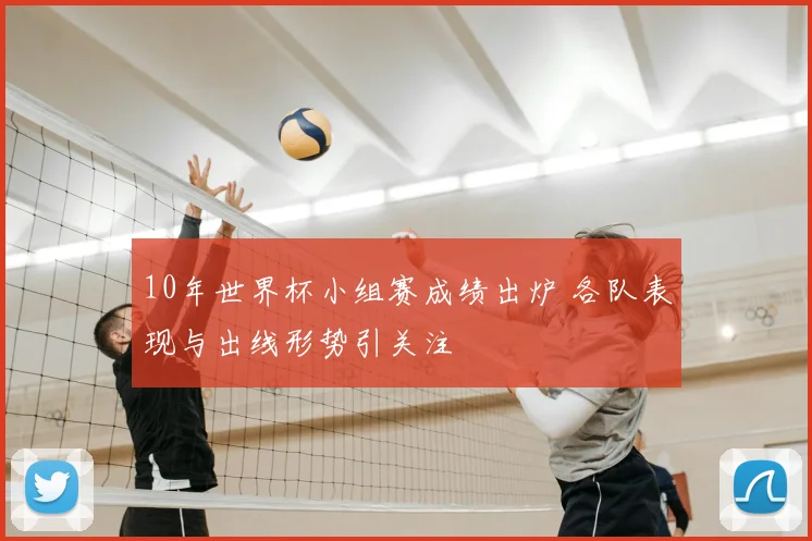 10年世界杯小组赛成绩出炉 各队表现与出线形势引关注