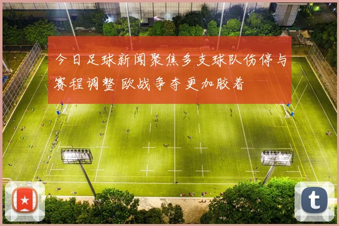 今日足球新闻聚焦多支球队伤停与赛程调整 欧战争夺更加胶着