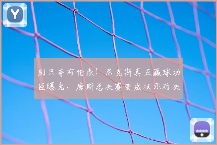 别只夸布伦森！尼克斯真正赢球功臣曝光，唐斯总决赛变成状元对决