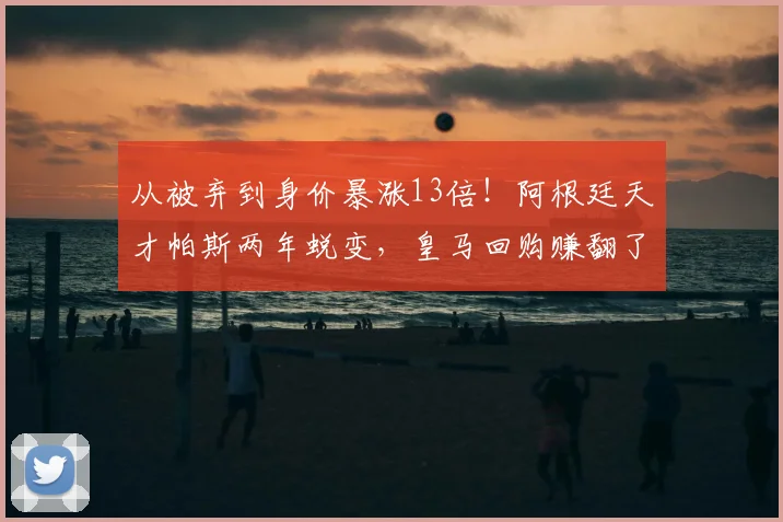 从被弃到身价暴涨13倍！阿根廷天才帕斯两年蜕变，皇马回购赚翻了_科莫_中场_欧元