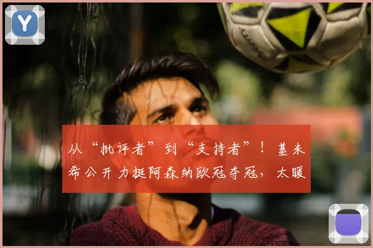 从“批评者”到“支持者”！基米希公开力挺阿森纳欧冠夺冠，太暖