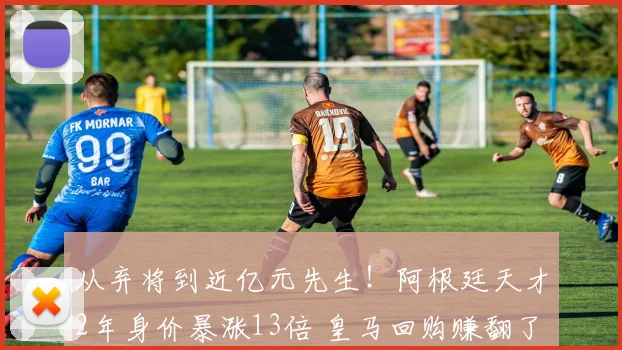 从弃将到近亿元先生！阿根廷天才2年身价暴涨13倍 皇马回购赚翻了