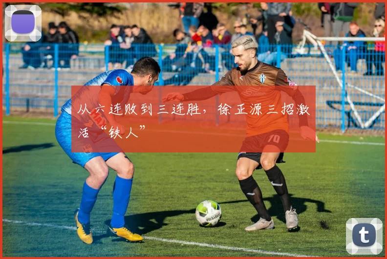 从六连败到三连胜，徐正源三招激活“铁人”