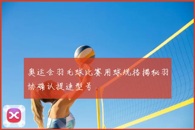 奥运会羽毛球比赛用球规格揭秘羽协确认提速型号