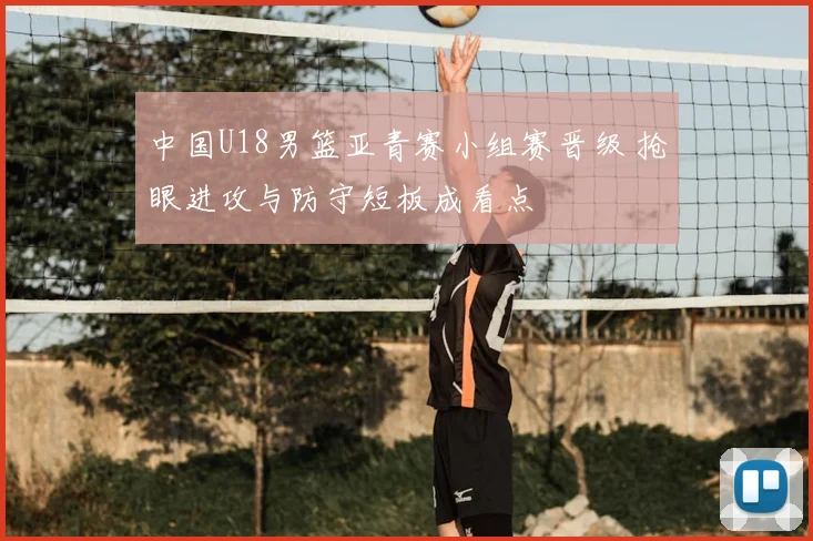 中国U18男篮亚青赛小组赛晋级 抢眼进攻与防守短板成看点