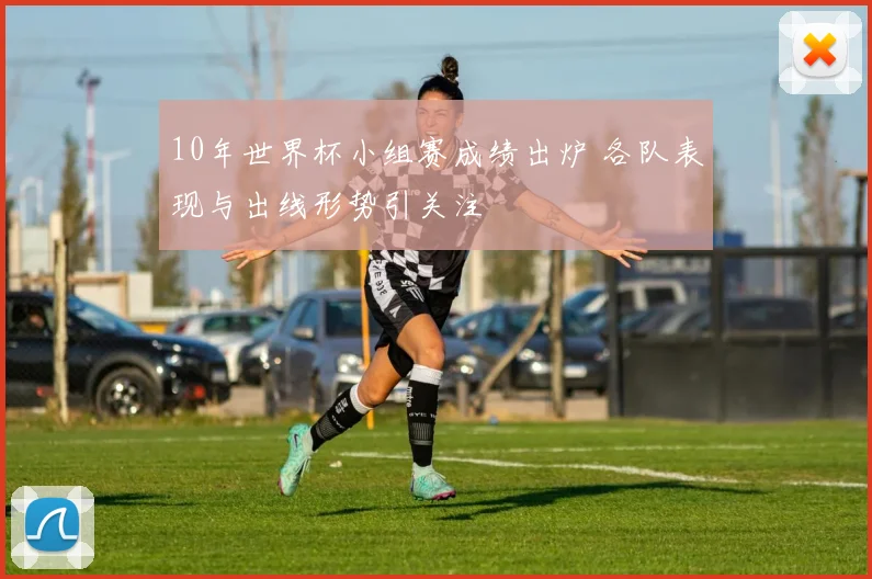 10年世界杯小组赛成绩出炉 各队表现与出线形势引关注