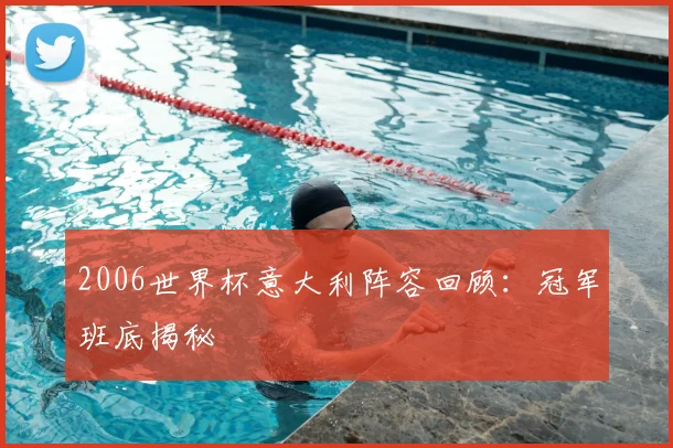 2006世界杯意大利阵容回顾：冠军班底揭秘