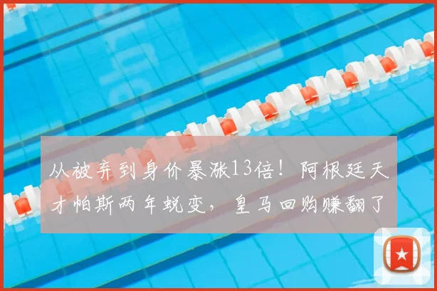 从被弃到身价暴涨13倍！阿根廷天才帕斯两年蜕变，皇马回购赚翻了_科莫_中场_欧元