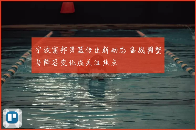 宁波富邦男篮传出新动态 备战调整与阵容变化成关注焦点