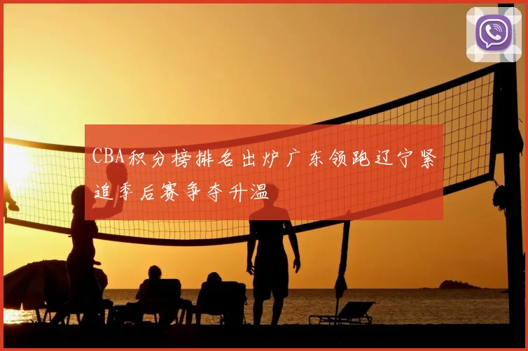 CBA积分榜排名出炉广东领跑辽宁紧追季后赛争夺升温