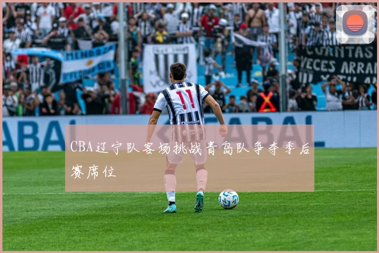 CBA辽宁队客场挑战青岛队争夺季后赛席位