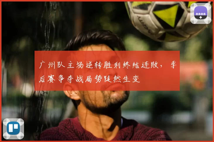 广州队主场逆转胜利终结连败，季后赛争夺战局势陡然生变