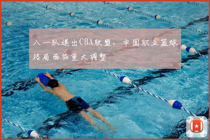 八一队退出CBA联盟,中国职业篮球格局面临重大调整