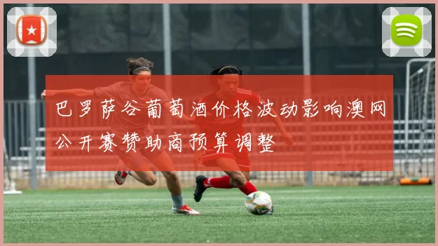 巴罗萨谷葡萄酒价格波动影响澳网公开赛赞助商预算调整