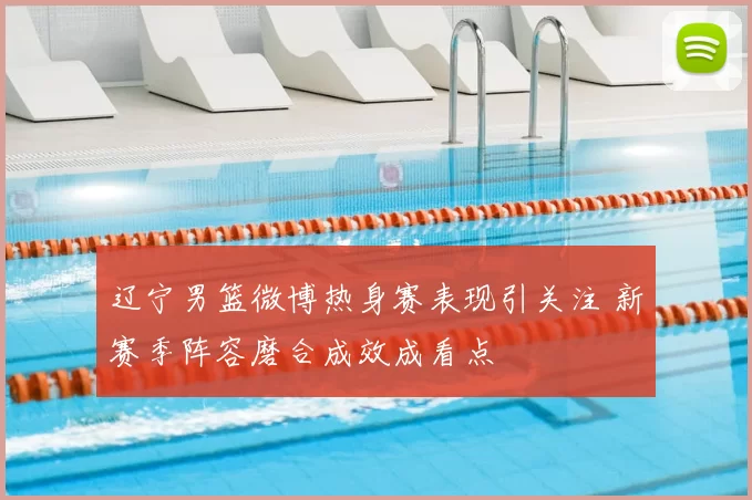 辽宁男篮微博热身赛表现引关注 新赛季阵容磨合成效成看点