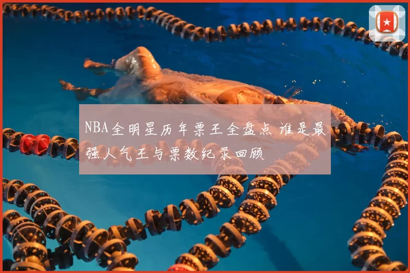 NBA全明星历年票王全盘点 谁是最强人气王与票数纪录回顾
