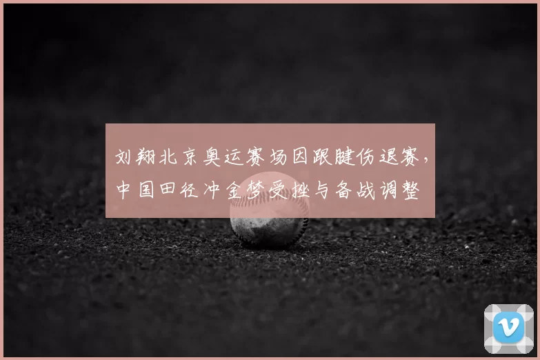 刘翔北京奥运赛场因跟腱伤退赛，中国田径冲金梦受挫与备战调整