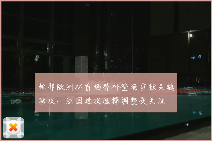 帕耶欧洲杯首场替补登场贡献关键助攻，法国进攻选择调整受关注