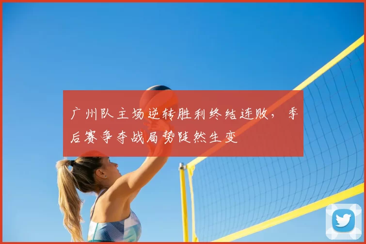 广州队主场逆转胜利终结连败，季后赛争夺战局势陡然生变