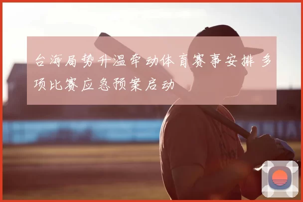 台海局势升温牵动体育赛事安排 多项比赛应急预案启动