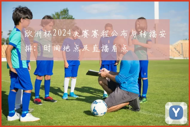 欧洲杯2024决赛赛程公布与转播安排：时间地点及直播看点