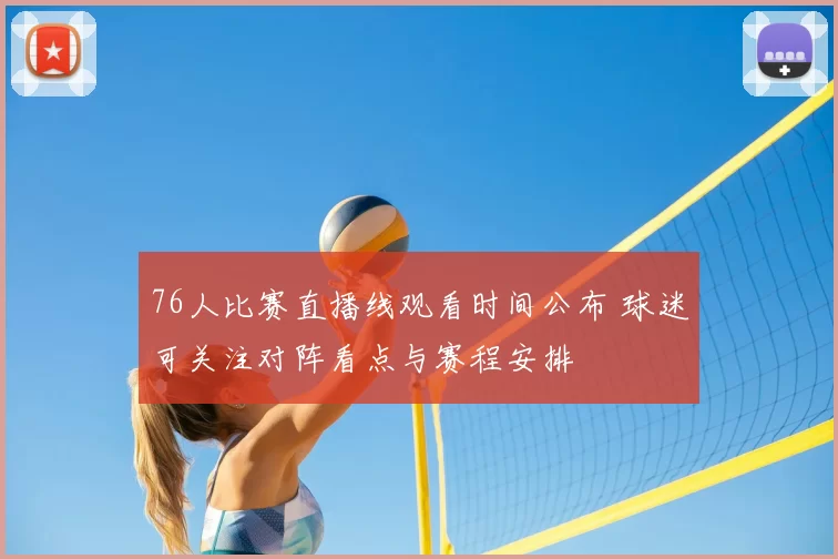 76人比赛直播线观看时间公布 球迷可关注对阵看点与赛程安排