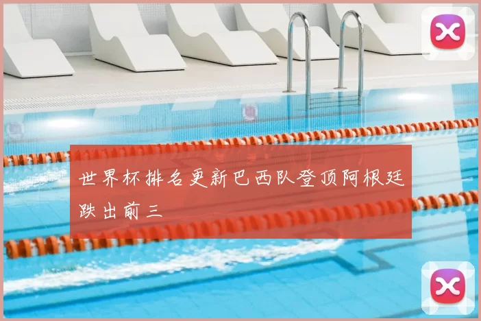 世界杯排名更新巴西队登顶阿根廷跌出前三