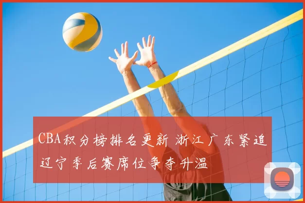 CBA积分榜排名更新 浙江广东紧追辽宁季后赛席位争夺升温
