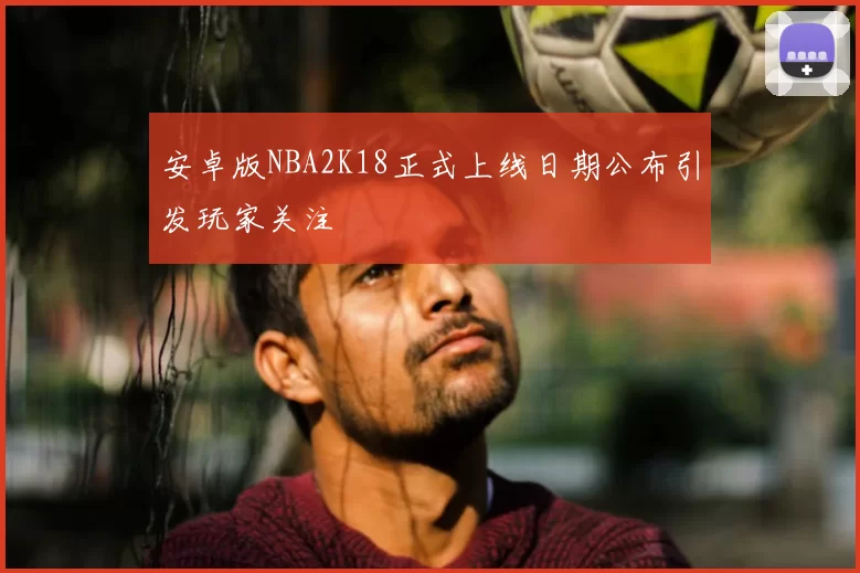 安卓版NBA2K18正式上线日期公布引发玩家关注
