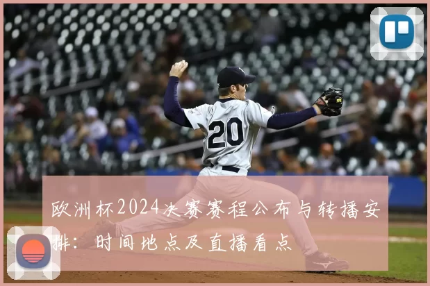 欧洲杯2024决赛赛程公布与转播安排：时间地点及直播看点