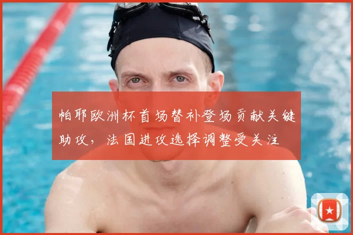 帕耶欧洲杯首场替补登场贡献关键助攻，法国进攻选择调整受关注