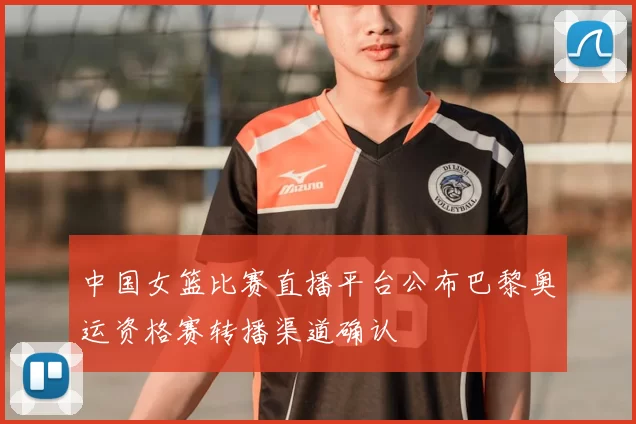 中国女篮比赛直播平台公布巴黎奥运资格赛转播渠道确认