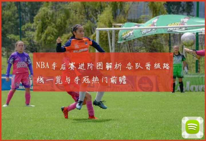 NBA季后赛进阶图解析 各队晋级路线一览与夺冠热门前瞻