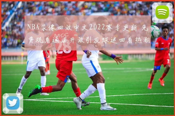 NBA录像回放中文2022赛季更新 免费观看通道开放引发球迷回看热潮