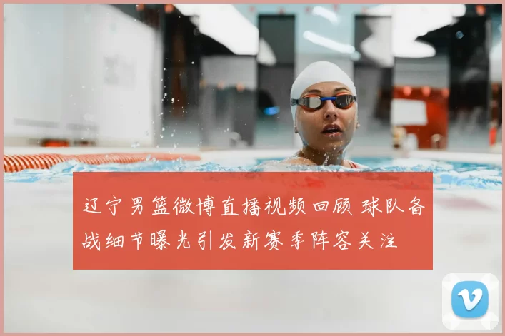 辽宁男篮微博直播视频回顾 球队备战细节曝光引发新赛季阵容关注