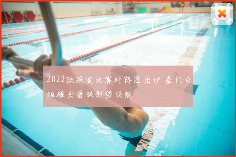 2022欧冠淘汰赛对阵图出炉 豪门分组碰头晋级形势明朗
