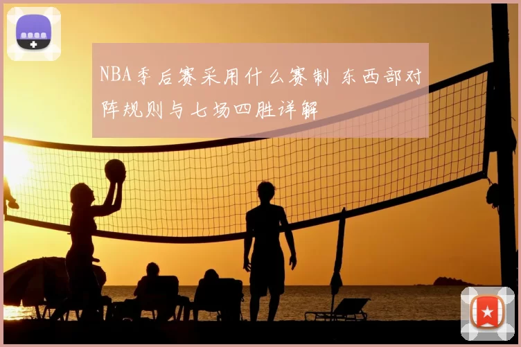 NBA季后赛采用什么赛制 东西部对阵规则与七场四胜详解