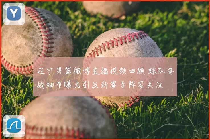 辽宁男篮微博直播视频回顾 球队备战细节曝光引发新赛季阵容关注