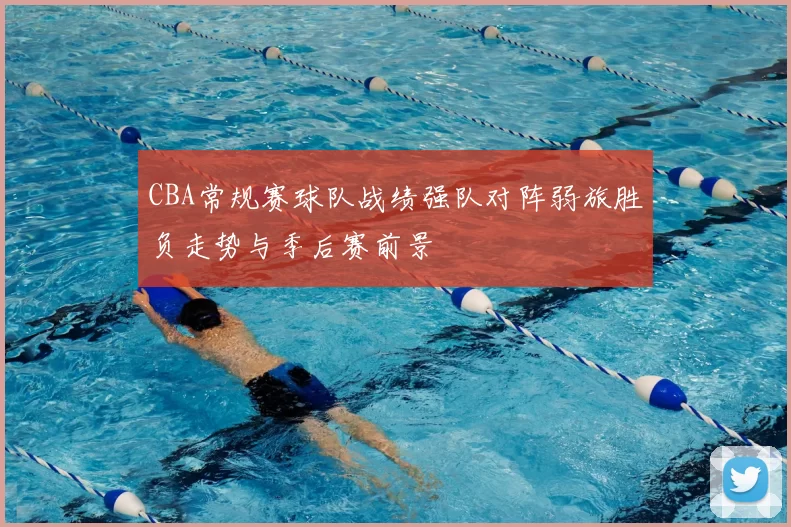 CBA常规赛球队战绩强队对阵弱旅胜负走势与季后赛前景