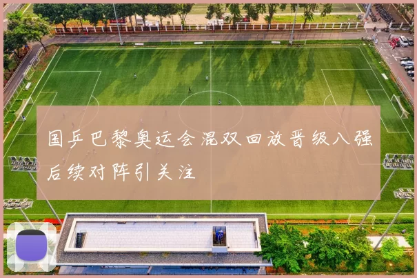 国乒巴黎奥运会混双回放晋级八强后续对阵引关注