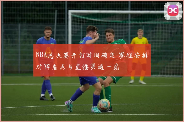 NBA总决赛开打时间确定 赛程安排对阵看点与直播渠道一览