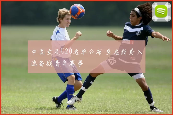 中国女足U20名单公布 多名新秀入选备战青年赛事